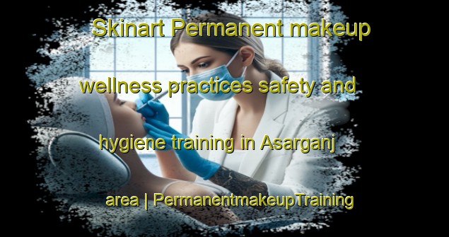 Skinart Permanent makeup wellness practices safety and hygiene training in Asarganj area | PermanentmakeupTraining | PermanentmakeupClasses | SkinartTraining-India